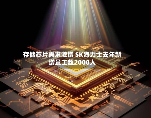 存储芯片需求激增 SK海力士去年新增员工超2000人-第2张图片