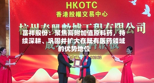 富祥股份：聚焦高附加值原料药，持续深耕、巩固并扩大在既有医药领域的优势地位-第1张图片