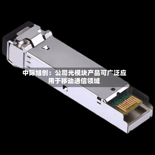 中际旭创:公司光模块产品可广泛应用于移动通信领域-第3张图片