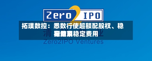 拓璞数控：悉数行使超额配股权	、稳定费用行动及稳定费用期结束-第1张图片