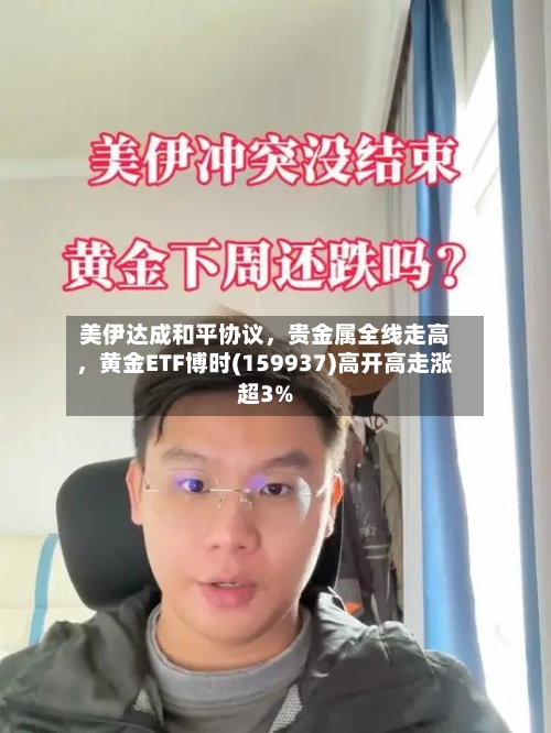 美伊达成和平协议，贵金属全线走高	，黄金ETF博时(159937)高开高走涨超3%-第1张图片