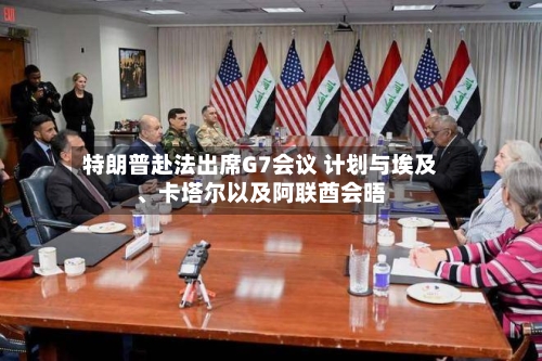 特朗普赴法出席G7会议 计划与埃及、卡塔尔以及阿联酋会晤-第3张图片