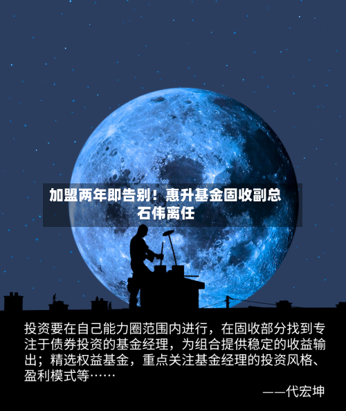 加盟两年即告别!惠升基金固收副总石伟离任-第3张图片