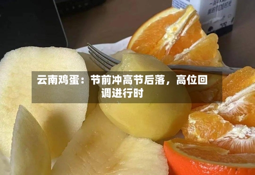 云南鸡蛋：节前冲高节后落，高位回调进行时-第2张图片