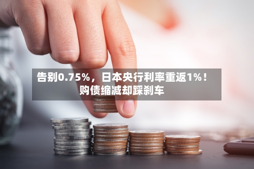告别0.75%	，日本央行利率重返1%！购债缩减却踩刹车-第3张图片