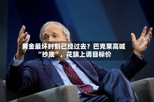 黄金最坏时刻已经过去？巴克莱高喊“抄底	”，花旗上调目标价-第2张图片