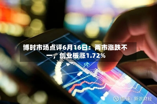 博时市场点评6月16日：两市涨跌不一	，创业板涨1.72%-第3张图片