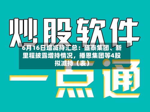 6月16日增减持汇总：盛泰集团	、新里程披露增持情况，播恩集团等4股拟减持（表）-第2张图片