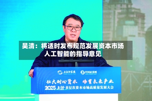 吴清：将适时发布规范发展资本市场人工智能的指导意见