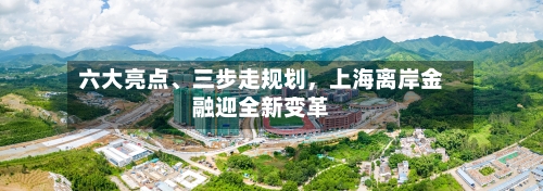 六大亮点	、三步走规划，上海离岸金融迎全新变革-第2张图片