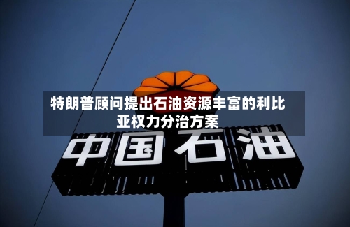 特朗普顾问提出石油资源丰富的利比亚权力分治方案-第2张图片