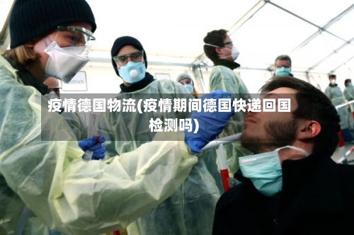 疫情德国物流(疫情期间德国快递回国检测吗)