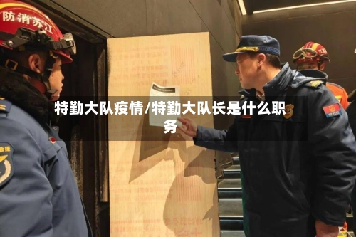 特勤大队疫情/特勤大队长是什么职务