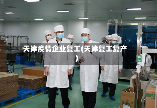 天津疫情企业复工(天津复工复产)-第2张图片