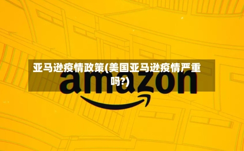 亚马逊疫情政策(美国亚马逊疫情严重吗?)-第1张图片