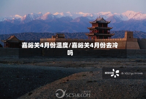 嘉峪关4月份温度/嘉峪关4月份去冷吗-第2张图片