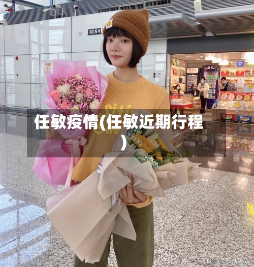 任敏疫情(任敏近期行程)-第3张图片