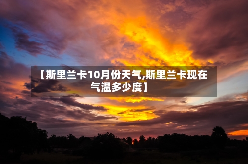 【斯里兰卡10月份天气,斯里兰卡现在气温多少度】-第2张图片