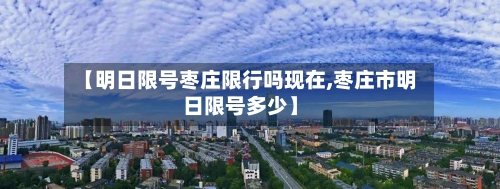 【明日限号枣庄限行吗现在,枣庄市明日限号多少】