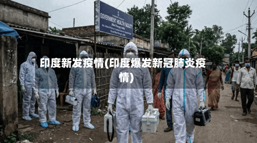印度新发疫情(印度爆发新冠肺炎疫情)-第1张图片