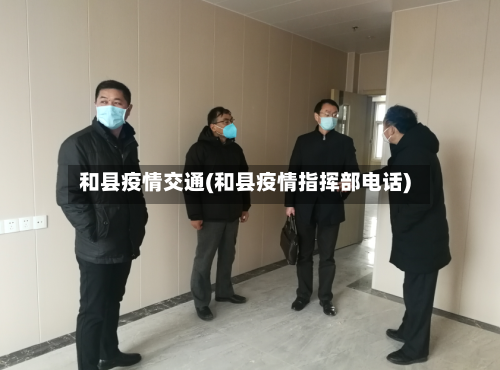 和县疫情交通(和县疫情指挥部电话)-第1张图片