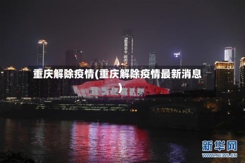 重庆解除疫情(重庆解除疫情最新消息)-第2张图片