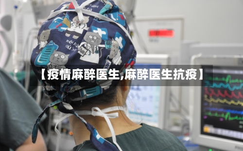 【疫情麻醉医生,麻醉医生抗疫】