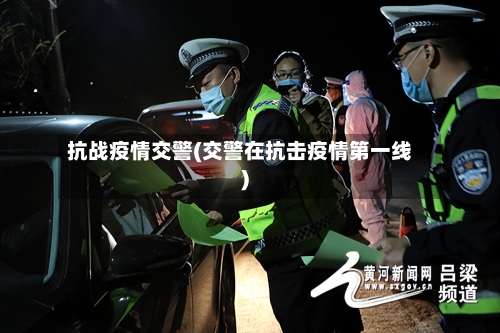 抗战疫情交警(交警在抗击疫情第一线)-第2张图片
