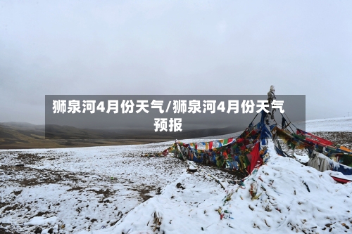 狮泉河4月份天气/狮泉河4月份天气预报