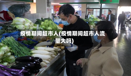 疫情期间超市人(疫情期间超市人流量大吗)