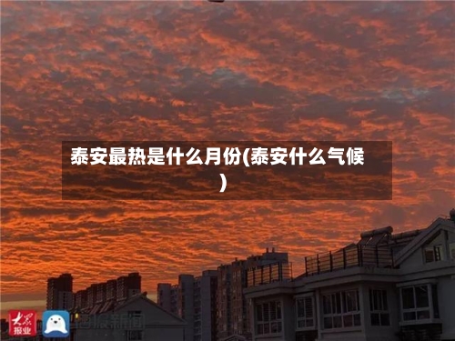 泰安最热是什么月份(泰安什么气候)