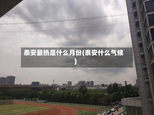 泰安最热是什么月份(泰安什么气候)-第2张图片