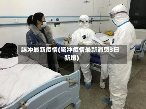 腾冲最新疫情(腾冲疫情最新消息3日新增)-第3张图片
