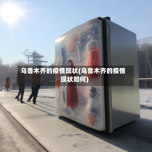 乌鲁木齐的疫情现状(乌鲁木齐的疫情现状如何)-第2张图片