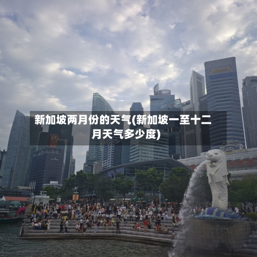 新加坡两月份的天气(新加坡一至十二月天气多少度)