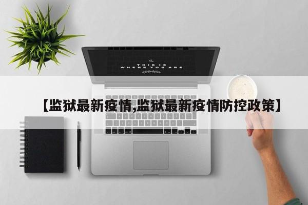 【监狱最新疫情,监狱最新疫情防控政策】