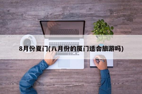 8月份夏门(八月份的厦门适合旅游吗)