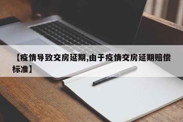 【疫情导致交房延期,由于疫情交房延期赔偿标准】