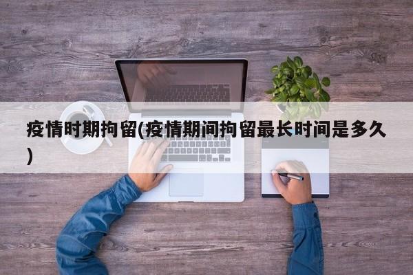 疫情时期拘留(疫情期间拘留最长时间是多久)