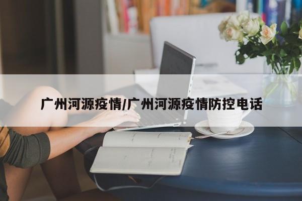广州河源疫情/广州河源疫情防控电话