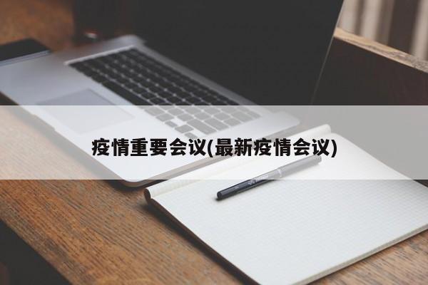 疫情重要会议(最新疫情会议)