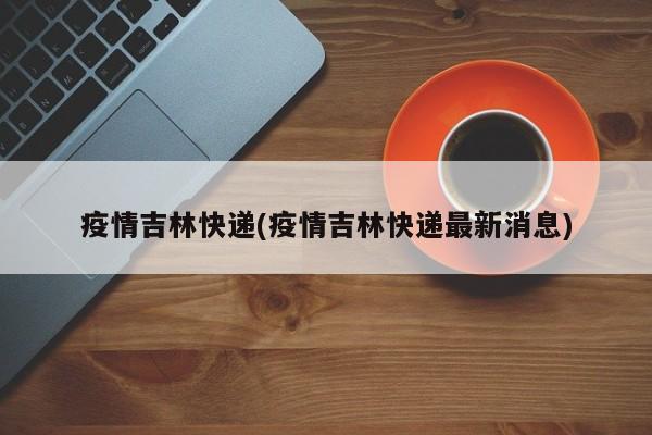 疫情吉林快递(疫情吉林快递最新消息)