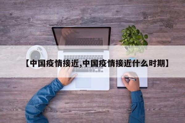 【中国疫情接近,中国疫情接近什么时期】