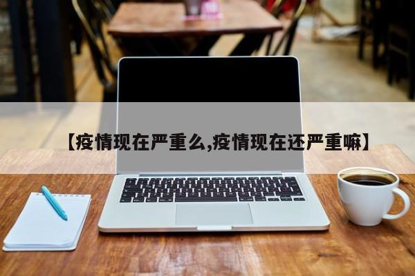 【疫情现在严重么,疫情现在还严重嘛】