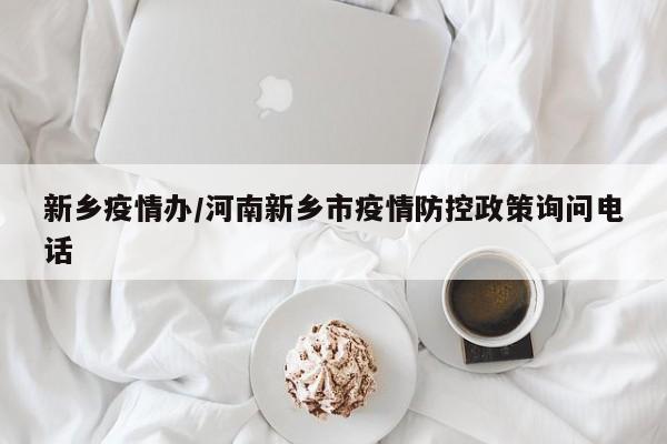 新乡疫情办/河南新乡市疫情防控政策询问电话