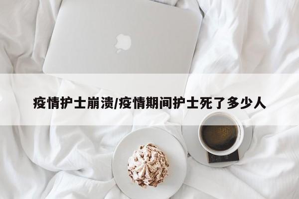 疫情护士崩溃/疫情期间护士死了多少人