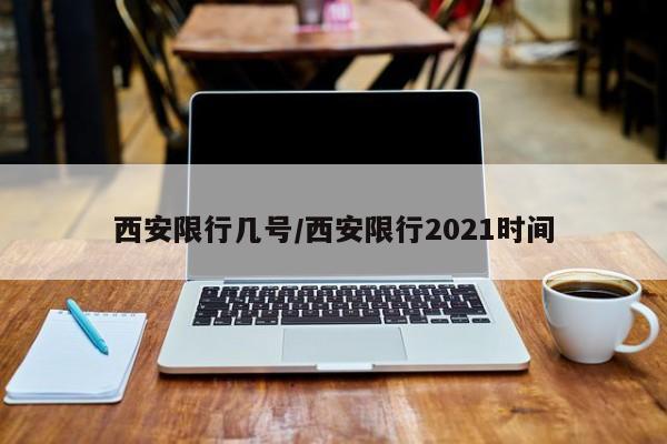 西安限行几号/西安限行2021时间