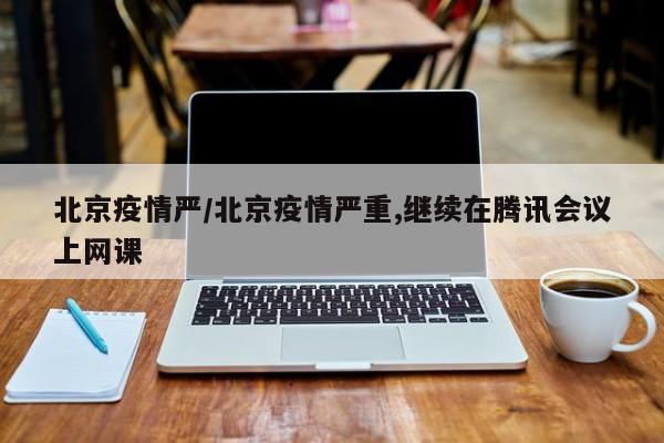 北京疫情严/北京疫情严重,继续在腾讯会议上网课