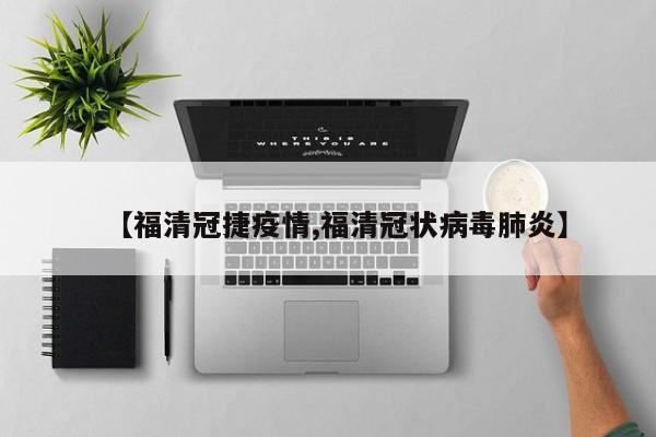 【福清冠捷疫情,福清冠状病毒肺炎】