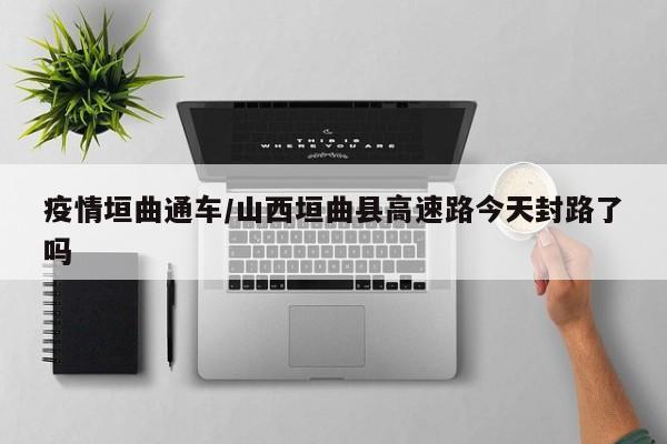 疫情垣曲通车/山西垣曲县高速路今天封路了吗